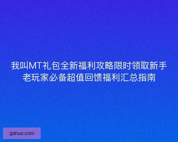我叫MT礼包全新福利攻略限时领取新手老玩家必备超值回馈福利汇总指南