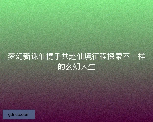梦幻新诛仙携手共赴仙境征程探索不一样的玄幻人生