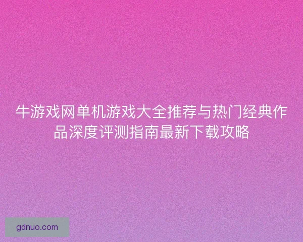 牛游戏网单机游戏大全推荐与热门经典作品深度评测指南最新下载攻略