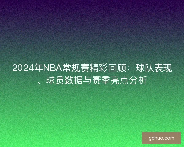 2024年NBA常规赛精彩回顾：球队表现、球员数据与赛季亮点分析