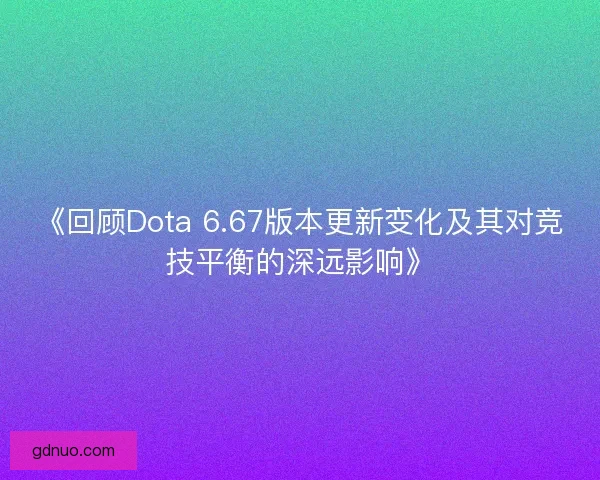 《回顾Dota 6.67版本更新变化及其对竞技平衡的深远影响》