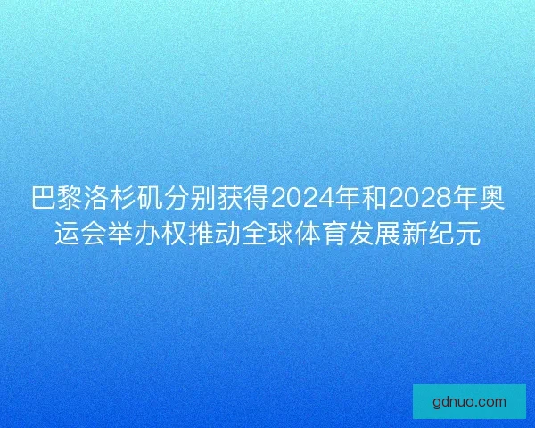 巴黎洛杉矶分别获得2024年和2028年奥运会举办权推动全球体育发展新纪元