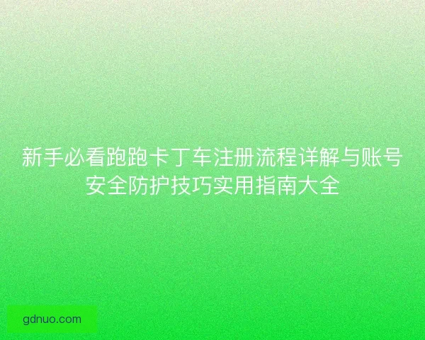 新手必看跑跑卡丁车注册流程详解与账号安全防护技巧实用指南大全