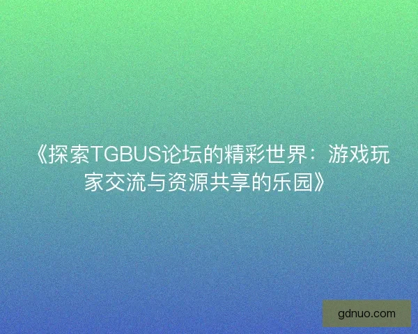《探索TGBUS论坛的精彩世界：游戏玩家交流与资源共享的乐园》