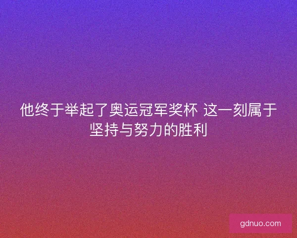 他终于举起了奥运冠军奖杯 这一刻属于坚持与努力的胜利
