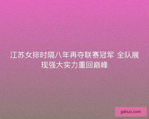 江苏女排时隔八年再夺联赛冠军 全队展现强大实力重回巅峰