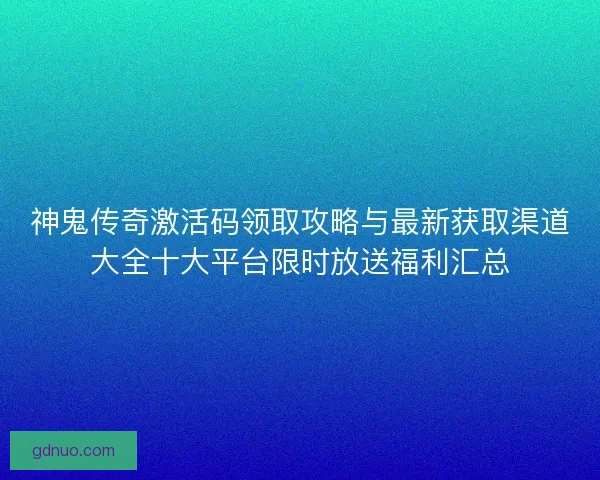神鬼传奇激活码领取攻略与最新获取渠道大全十大平台限时放送福利汇总