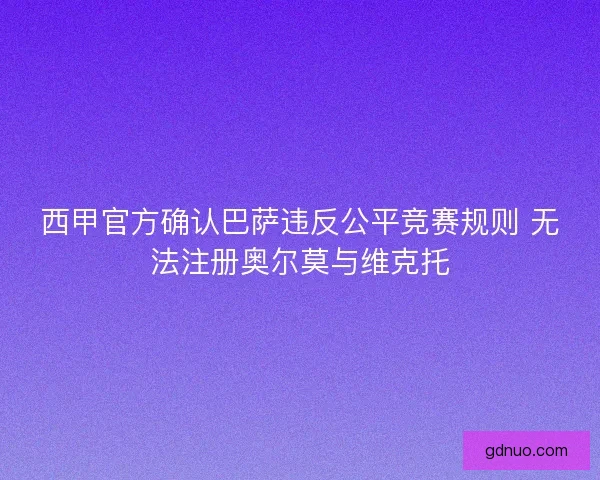 西甲官方确认巴萨违反公平竞赛规则 无法注册奥尔莫与维克托