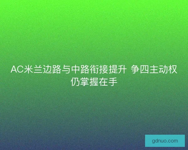 AC米兰边路与中路衔接提升 争四主动权仍掌握在手