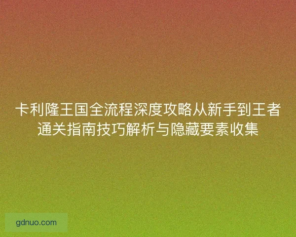 卡利隆王国全流程深度攻略从新手到王者通关指南技巧解析与隐藏要素收集 卡利隆王国全流程深度攻略从新手到王者通关指南技巧解析与隐藏要素收集