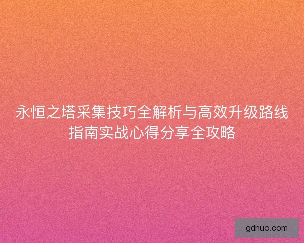 永恒之塔采集技巧全解析与高效升级路线指南实战心得分享全攻略