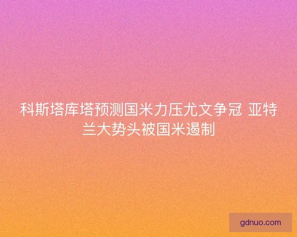 科斯塔库塔预测国米力压尤文争冠 亚特兰大势头被国米遏制