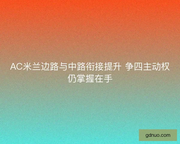 AC米兰边路与中路衔接提升 争四主动权仍掌握在手 AC米兰边路与中路衔接提升 争四主动权仍掌握在手