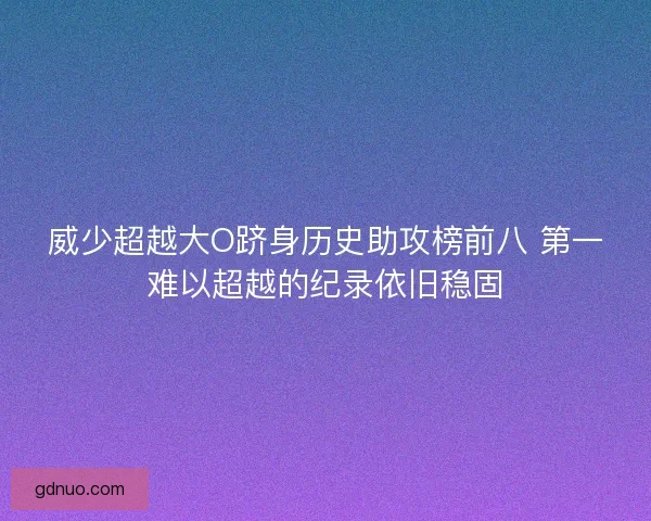 威少超越大O跻身历史助攻榜前八 第一难以超越的纪录依旧稳固