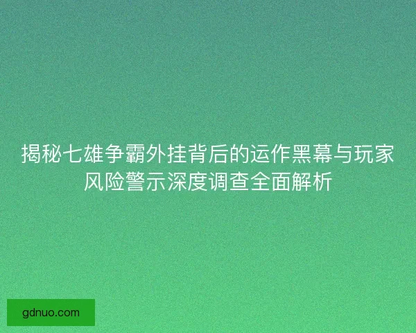 揭秘七雄争霸外挂背后的运作黑幕与玩家风险警示深度调查全面解析