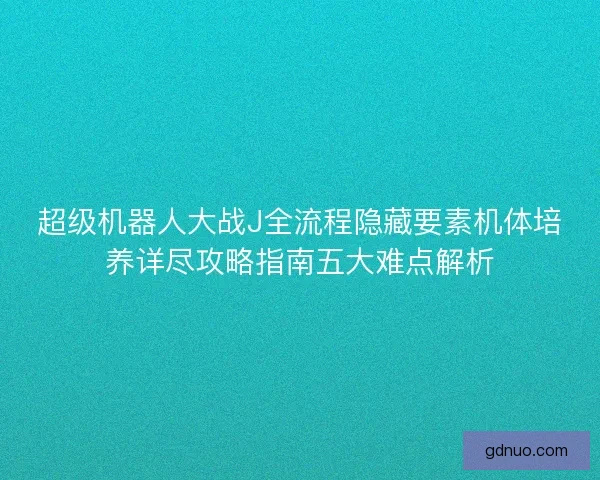 超级机器人大战J全流程隐藏要素机体培养详尽攻略指南五大难点解析