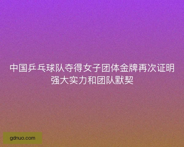中国乒乓球队夺得女子团体金牌再次证明强大实力和团队默契 中国乒乓球队夺得女子团体金牌再次证明强大实力和团队默契