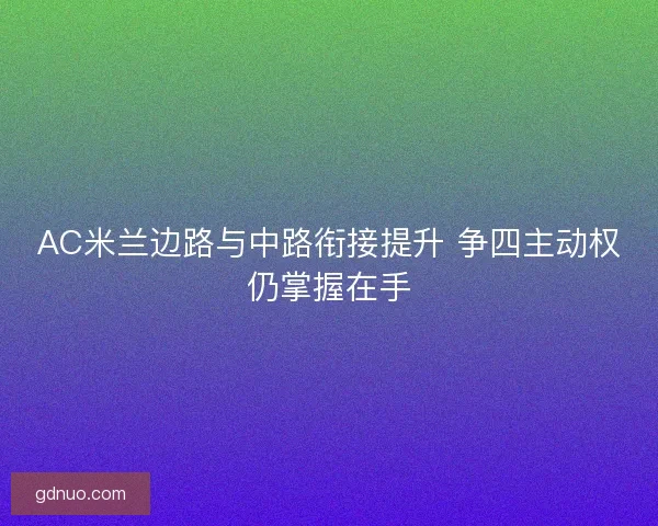 AC米兰边路与中路衔接提升 争四主动权仍掌握在手 AC米兰边路与中路衔接提升 争四主动权仍掌握在手