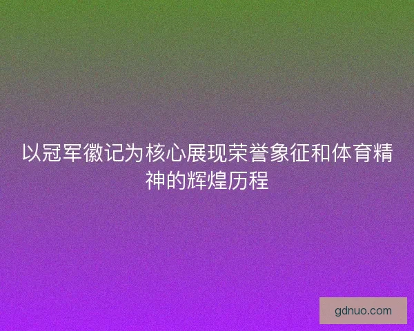 以冠军徽记为核心展现荣誉象征和体育精神的辉煌历程 以冠军徽记为核心展现荣誉象征和体育精神的辉煌历程
