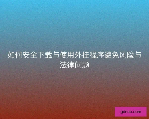 如何安全下载与使用外挂程序避免风险与法律问题