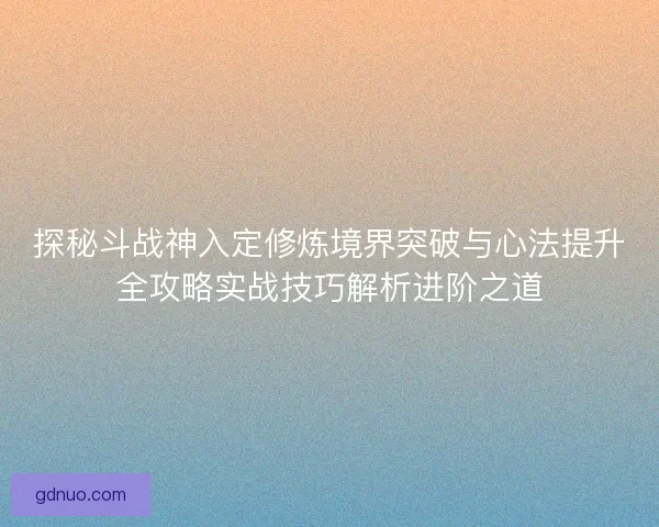 探秘斗战神入定修炼境界突破与心法提升全攻略实战技巧解析进阶之道