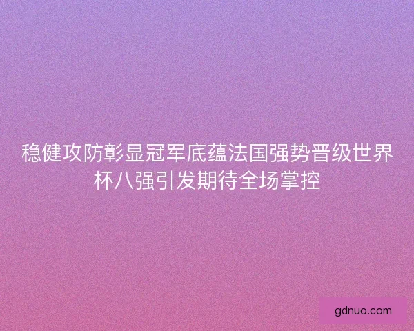 稳健攻防彰显冠军底蕴法国强势晋级世界杯八强引发期待全场掌控