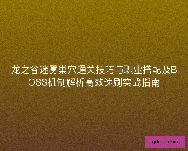 龙之谷迷雾巢穴通关技巧与职业搭配及BOSS机制解析高效速刷实战指南