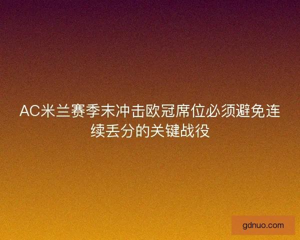 AC米兰赛季末冲击欧冠席位必须避免连续丢分的关键战役
