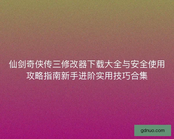 仙剑奇侠传三修改器下载大全与安全使用攻略指南新手进阶实用技巧合集