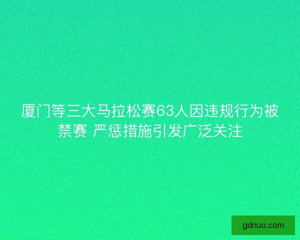厦门等三大马拉松赛63人因违规行为被禁赛 严惩措施引发广泛关注