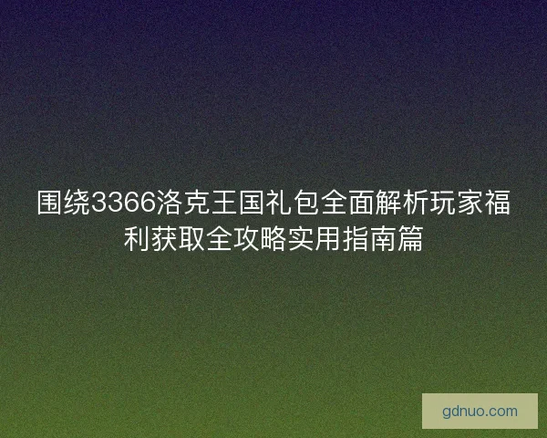 围绕3366洛克王国礼包全面解析玩家福利获取全攻略实用指南篇