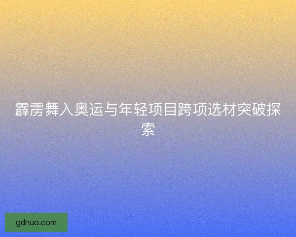 霹雳舞入奥运与年轻项目跨项选材突破探索 霹雳舞入奥运与年轻项目跨项选材突破探索
